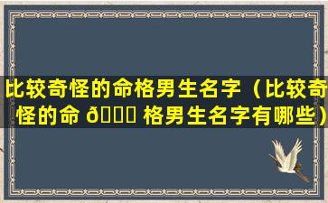 比较奇怪的命格男生名字（比较奇怪的命 🐕 格男生名字有哪些）